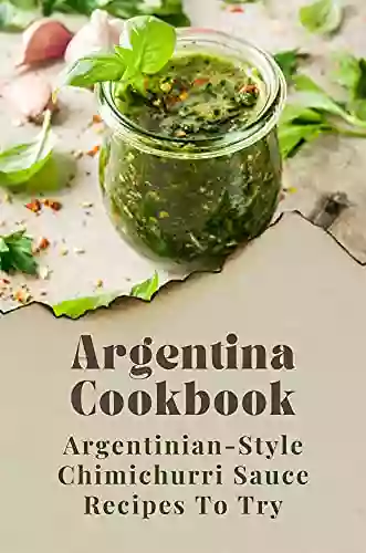 Argentina Cookbook: Argentinian Style Chimichurri Sauce Recipes To Try: Recipes Using Chimichurri Sauce