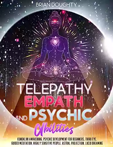 Telepathy Empath And Psychic Abilities: How To Perceive Things Beyond Just 5 Senses By Opening Your Third Eye Discover The Secrets Of Kundalini Awakening And Become A Highly Sensitive Person