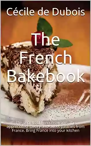 The French Bakebook: The Secrets Of French Cuisine The Appreciated Savory And Sweet Pastries From France Bring France Into Your Kitchen