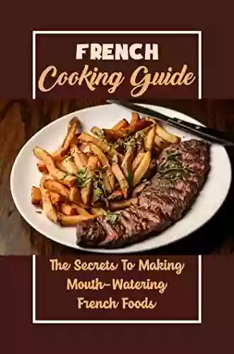 French Cooking Guide: The Secrets To Making Mouth Watering French Foods