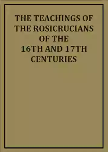 The Teachings Of The Rosicrucians Of The 16th And 17th Centuries (Illustrated)