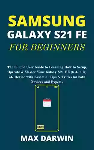 SAMSUNG GALAXY S21 FE FOR BEGINNERS: The Simple User Guide To Learning How To Setup Operate Master Your Galaxy S21 FE (6 4 Inch) 5G Device With Essential Tips Tricks For Both Novices And Experts