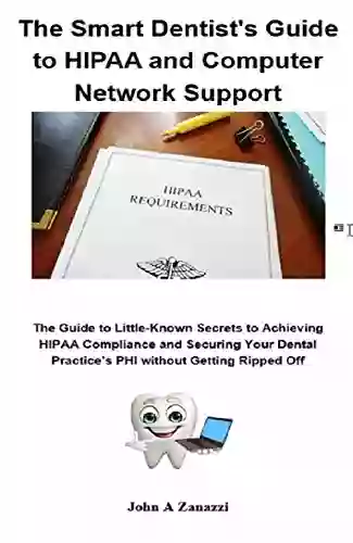 The Smart Dentist S Guide To HIPAA And Computer Network Support: The Guide To Little Known Secrets To Achieving HIPAA Compliance And Securing Your Dental Practice S PHI Without Getting Ripped Off