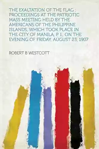 The Exaltation of the Flag : Proceedings at the Patriotic Mass Meeting Held by the Americans of the Philippine Islands Which Took Place in the City of on the Evening of Friday August 23 1907