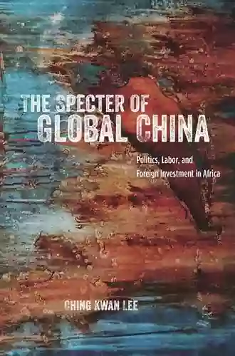 The Specter Of Global China: Politics Labor And Foreign Investment In Africa