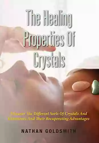 The Healing Properties Of Crystals: Discover The Different Sorts Of Crystals And Gemstones And Their Recuperating Advantages