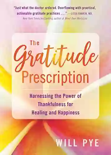 The Gratitude Prescription: Harnessing The Power Of Thankfulness For Healing And Happiness