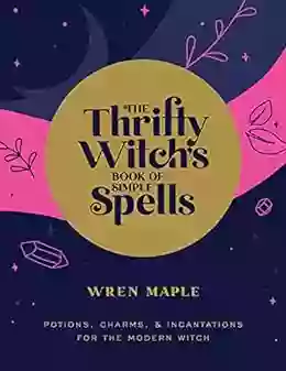 The Thrifty Witch S Of Simple Spells: Potions Charms And Incantations For The Modern Witch