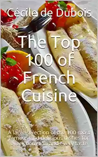 The Top 100 Of French Cuisine: A Large Selection Of The 100 Most Famous And Delicious Dishes For Every Occasion And Every Taste