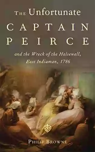 The Unfortunate Captain Peirce And The Wreck Of The Halsewell East Indiaman 1786: A Life And Death In The Maritime Service Of The East India Company