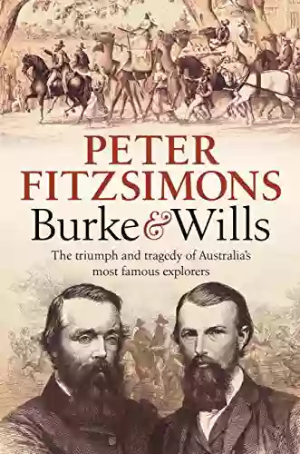 Burke And Wills: The Triumph And Tragedy Of Australia S Most Famous Explorers