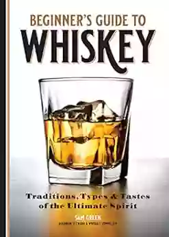 Beginner S Guide To Whiskey: Traditions Types And Tastes Of The Ultimate Spirit