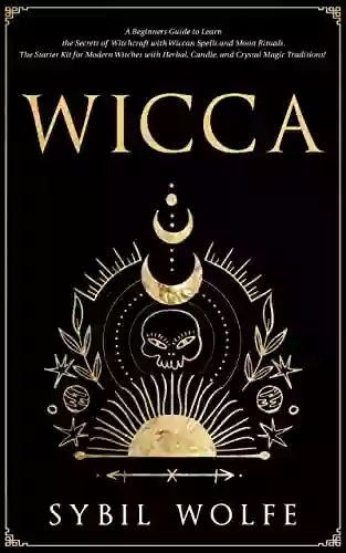 Wicca: A Beginners Guide To Learn The Secrets Of Witchcraft With Wiccan Spells And Moon Rituals The Starter Kit For Modern Witches With Herbal Candle And Crystal Magic Traditions