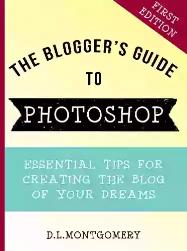 The Blogger S Guide To Photoshop: Essential Tips For Creating The Blog Of Your Dreams