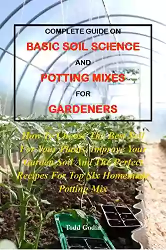 COMPLETE GUIDE ON BASIC SOIL SCIENCE AND POTTING MIXES FOR GARDENERS:: How To Choose The Best Soil For Your Plants Improve Your Garden Soil And The Perfect Recipes For Top Six Homemade Potting Mix