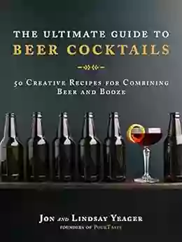 The Ultimate Guide To Beer Cocktails: 50 Creative Recipes For Combining Beer And Booze