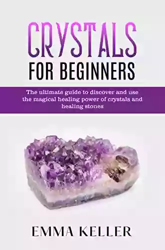 Crystals for beginners: The Ultimate Guide To Discover And Use The Magical Healing Power Of Crystals And Healing Stones