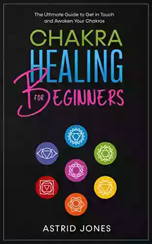 Chakra Healing for Beginners: The Ultimate Guide to Get in Touch and Awaken Your Chakras