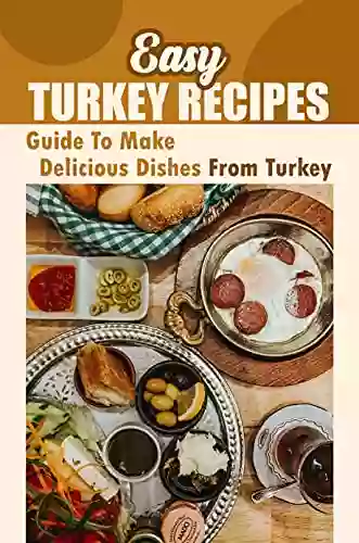 Easy Turkey Recipes: Guide To Make Delicious Dishes From Turkey: Turkey Yummy Cuisine