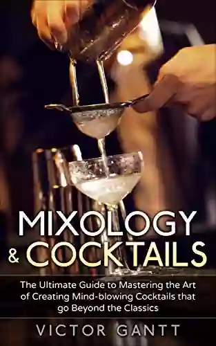 Mixology Cocktails: The Ultimate Guide to Mastering the Art of Creating Mind Blowing Cocktails that go Beyond the Classics (Cockatils Mixology Classic Cocktails Bartending)