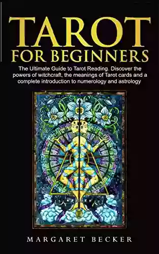 Tarot For Beginners: The Ultimate Guide To Tarot Reading Discover The Powers Of Witchcraft The Meanings Of Tarot Cards And A Complete Introduction To Numerology And Astrology