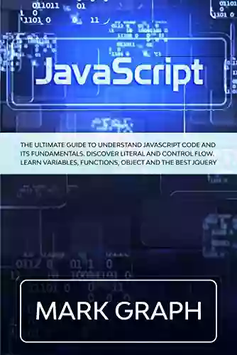 JavaScript: The Ultimate Guide to Understand JavaScript Code and its Fundamentals Discover Literal and Control Flow Learn Variables Functions Object and the Best jQuery