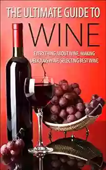 The Ultimate Guide To Wine: Everything About Wine Making Delicious Wine Selecting Best Wine (Wine Wine Selection Making Best Wine Homemade Wine Making Wine At Home How To Make Wine)