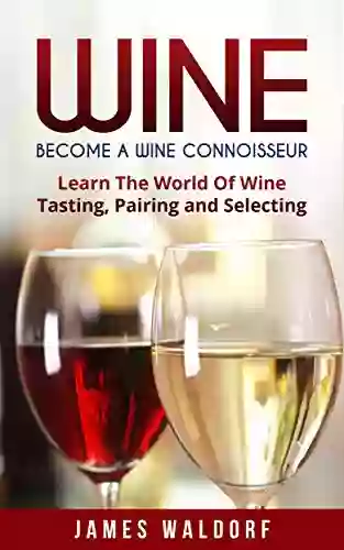 Wine: Become A Wine Connoisseur Learn The World Of Wine Tasting Pairing and Selecting (Wine Mastery Wine Expert)