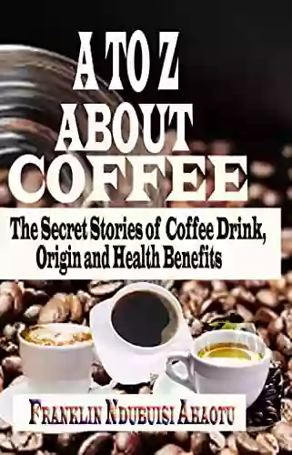 A TO Z ABOUT COFFEE: The Secret Stories Of Coffee Drink Origin And Health Benefits