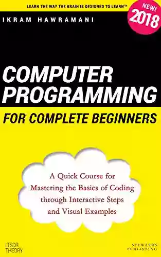 Computer Programming For Complete Beginners: A Quick Course For Mastering The Basics Of Coding Through Interactive Steps And Visual Examples