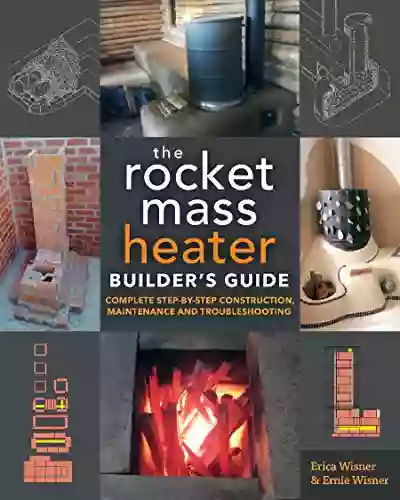 The Rocket Mass Heater Builder S Guide: Complete Step By Step Construction Maintenance And Troubleshooting