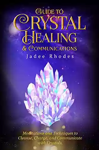 Guide To Crystal Healing Communications: How To Cleanse Charge And Work With Healing Crystals