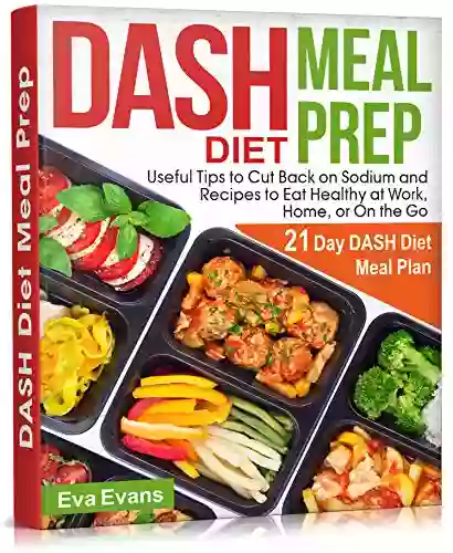 DASH DIET MEAL PREP: 21 Day DASH Diet Meal Plan Useful Tips To Cut Back On Sodium And Recipes To Eat Healthy At Work Home Or On The Go