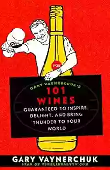 Gary Vaynerchuk S 101 Wines: Guaranteed To Inspire Delight And Bring Thunder To Your World