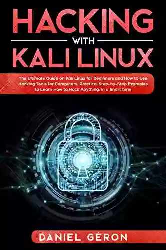 Hacking With Kali Linux: The Ultimate Guide On Kali Linux For Beginners And How To Use Hacking Tools For Computers Practical Step By Step Examples To Learn How To Hack Anything In A Short Time