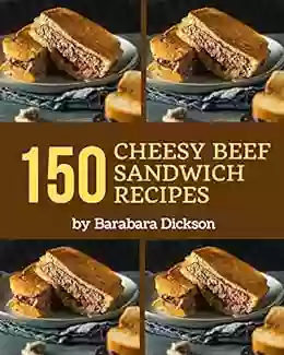 150 Cheesy Beef Sandwich Recipes: Happiness is When You Have a Cheesy Beef Sandwich Cookbook