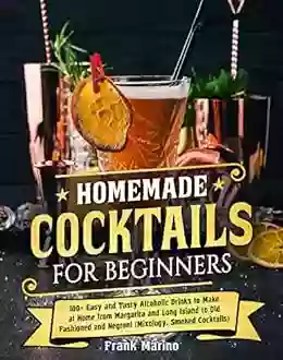 Homemade Cocktails For Beginners: 100+ Easy And Tasty Alcoholic Drinks To Make At Home From Margarita And Long Island To Old Fashioned And Negroni (Mixology Smoked Cocktails)