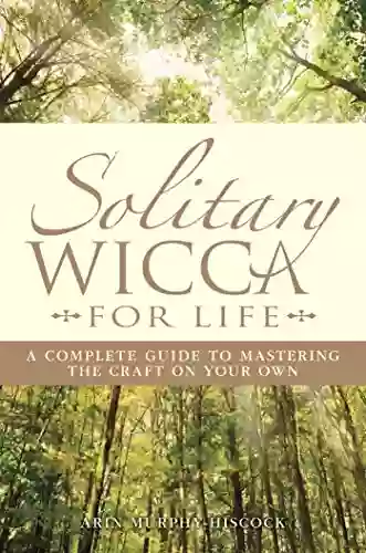 Solitary Wicca For Life: Complete Guide To Mastering The Craft On Your Own