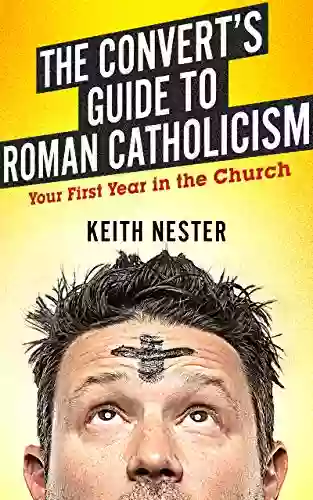 The Convert S Guide To Roman Catholicism: Your First Year In The Church