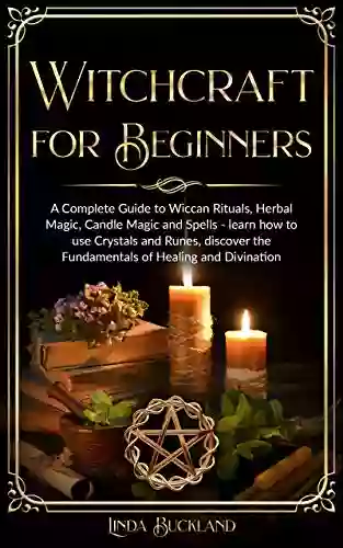 Witchcraft For Beginners: A Complete Guide To Wiccan Rituals Herbal Magic Candle Magic And Spells Learn How To Use Crystals And Runes Discover The And Divination (Wiccan Witchcraft 1)