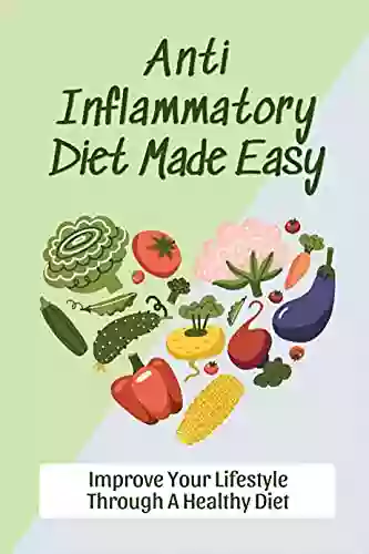 Anti Inflammatory Diet Made Easy: Improve Your Lifestyle Through A Healthy Diet: Complete Guide To The Anti Inflammatory Diet