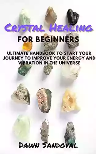 Crystals For Beginners: Ultimate Handbook To Start Your Journey To Improve Your Energy And Vibration In The Universe (Natural Alternative Healing Series)