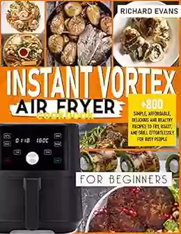 Instant Vortex Air Fryer Cookbook For Beginners: 800 Simple Affordable Delicious And Healthy Recipes To Fry Roast And Grill Effortlessly For Busy People