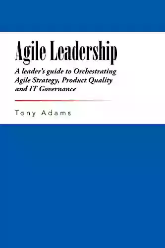 Agile Leadership: A Leader S Guide To Orchestrating Agile Strategy Product Quality And It Governance