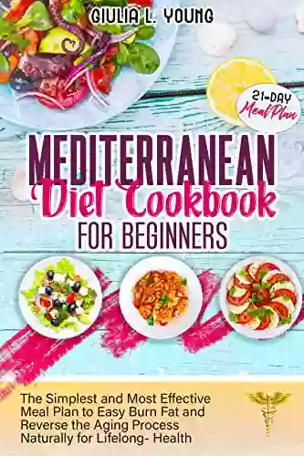 MEDITERRANEAN DIET COOKBOOK FOR BEGINNERS: The Simplest And Most Effective Meal Plan To Easy Burn Fat And Reverse The Aging Process Naturally For Lifelong Health