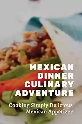 Mexican Dinner Culinary Adventure: Cooking Simply Delicious Mexican Appetizer: Great Mexican Cuisine