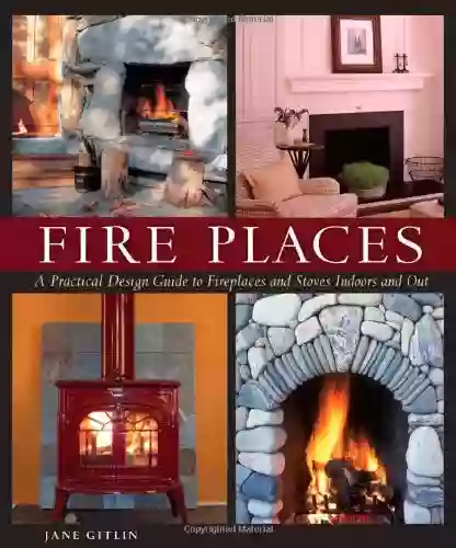 Fire Places: A Practical Design Guide to Fireplaces and Stoves Indoors and Out