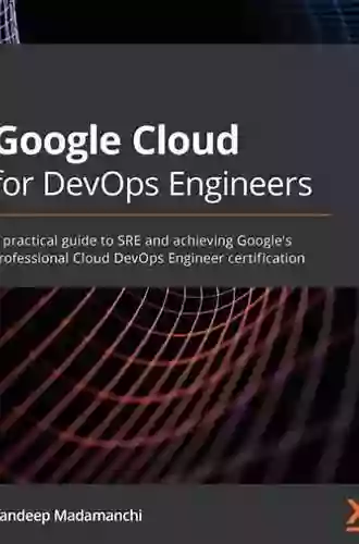 Google Cloud For DevOps Engineers: A Practical Guide To SRE And Achieving Google S Professional Cloud DevOps Engineer Certification