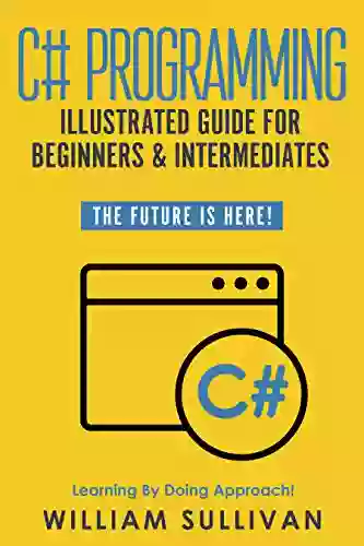 C# Programming Illustrated Guide For Beginners Intermediates: The Future Is Here Learning By Doing Approach