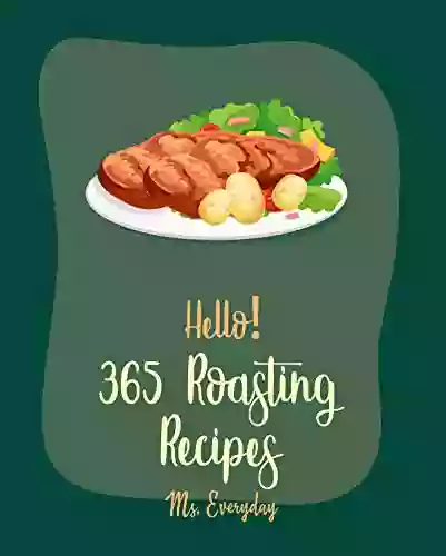 Hello 365 Roasting Recipes: Best Roasting Cookbook Ever For Beginners Lamb Cookbook Roasted Vegetable Cookbook Chicken Breast Recipes Roast Dinner Cookbook Chicken Thigh Recipes 1